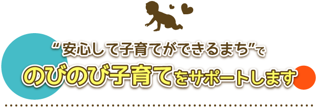 「安心して子育てができるまち」でののびのび子育てをサポートします