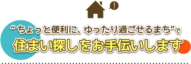 「ちょっと便利に、ゆったり過ごせるまち」での住まい探しをお手伝いします