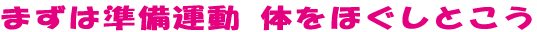 まずは準備運動 体をほぐしとこう