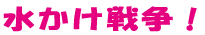 水かけ戦争！